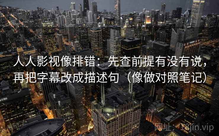 人人影视像排错：先查前提有没有说，再把字幕改成描述句（像做对照笔记）