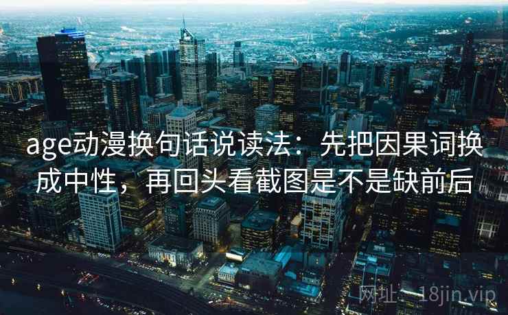 age动漫换句话说读法：先把因果词换成中性，再回头看截图是不是缺前后