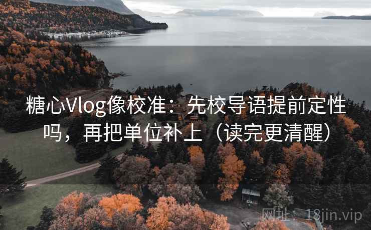 糖心Vlog像校准：先校导语提前定性吗，再把单位补上（读完更清醒）