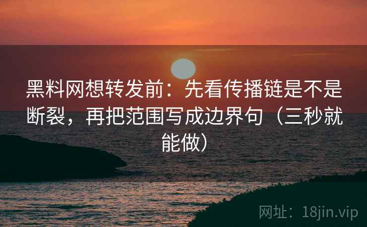 黑料网想转发前：先看传播链是不是断裂，再把范围写成边界句（三秒就能做）