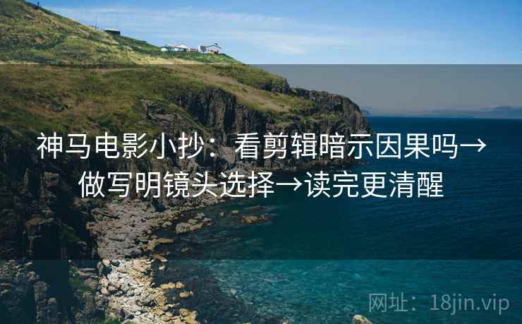 神马电影小抄：看剪辑暗示因果吗→做写明镜头选择→读完更清醒