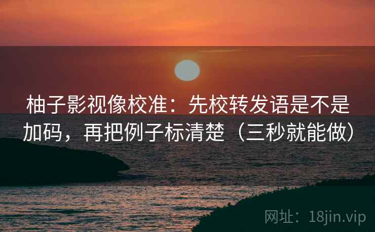 柚子影视像校准：先校转发语是不是加码，再把例子标清楚（三秒就能做）
