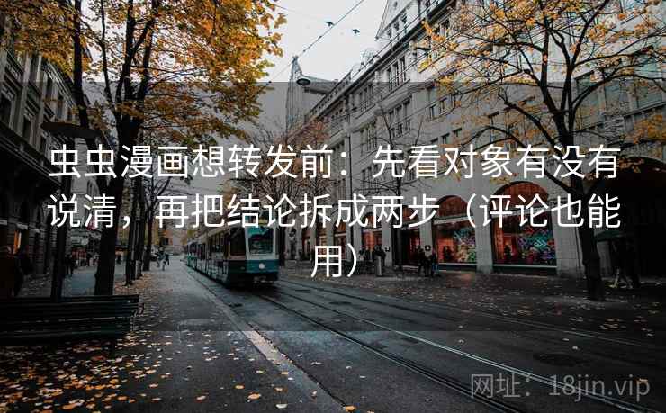 虫虫漫画想转发前：先看对象有没有说清，再把结论拆成两步（评论也能用）