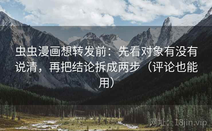 虫虫漫画想转发前：先看对象有没有说清，再把结论拆成两步（评论也能用）