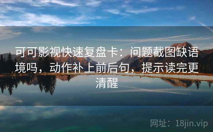 可可影视快速复盘卡：问题截图缺语境吗，动作补上前后句，提示读完更清醒