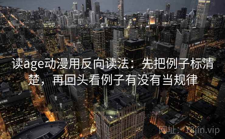 读age动漫用反向读法：先把例子标清楚，再回头看例子有没有当规律