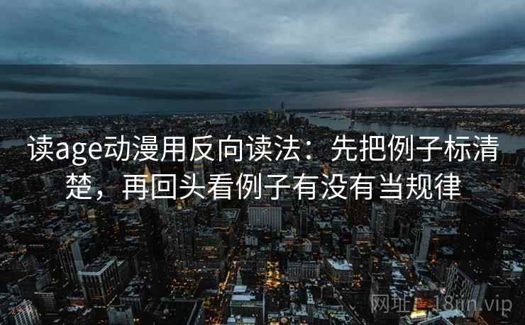 读age动漫用反向读法：先把例子标清楚，再回头看例子有没有当规律
