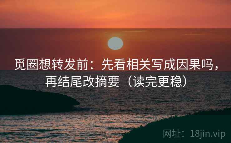 觅圈想转发前：先看相关写成因果吗，再结尾改摘要（读完更稳）