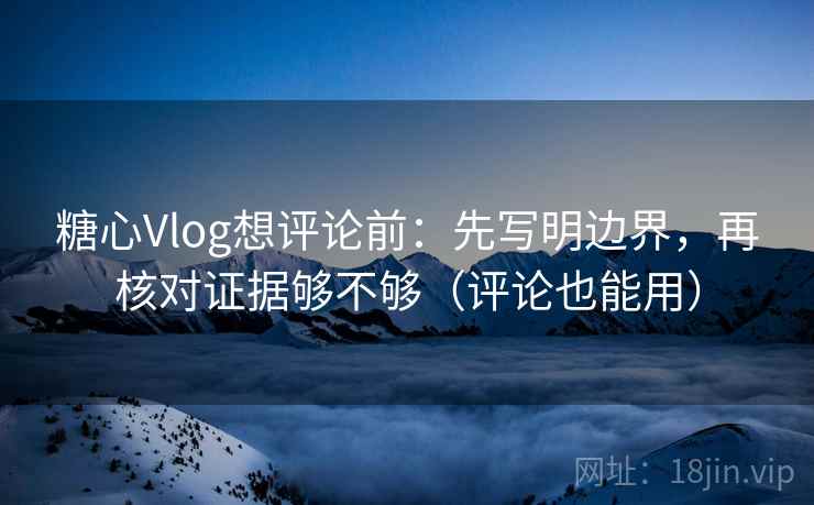糖心Vlog想评论前：先写明边界，再核对证据够不够（评论也能用）
