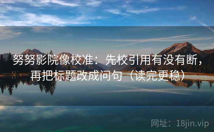 努努影院像校准：先校引用有没有断，再把标题改成问句（读完更稳）