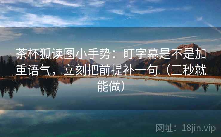 茶杯狐读图小手势：盯字幕是不是加重语气，立刻把前提补一句（三秒就能做）