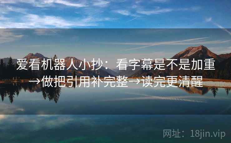 爱看机器人小抄：看字幕是不是加重→做把引用补完整→读完更清醒