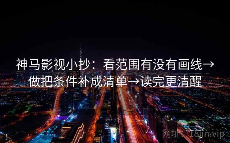 神马影视小抄：看范围有没有画线→做把条件补成清单→读完更清醒