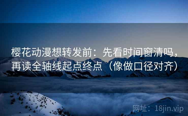樱花动漫想转发前：先看时间窗清吗，再读全轴线起点终点（像做口径对齐）