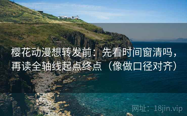 樱花动漫想转发前：先看时间窗清吗，再读全轴线起点终点（像做口径对齐）