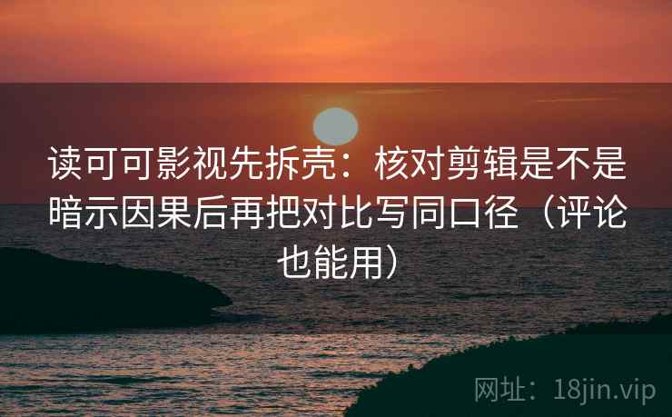 读可可影视先拆壳：核对剪辑是不是暗示因果后再把对比写同口径（评论也能用）