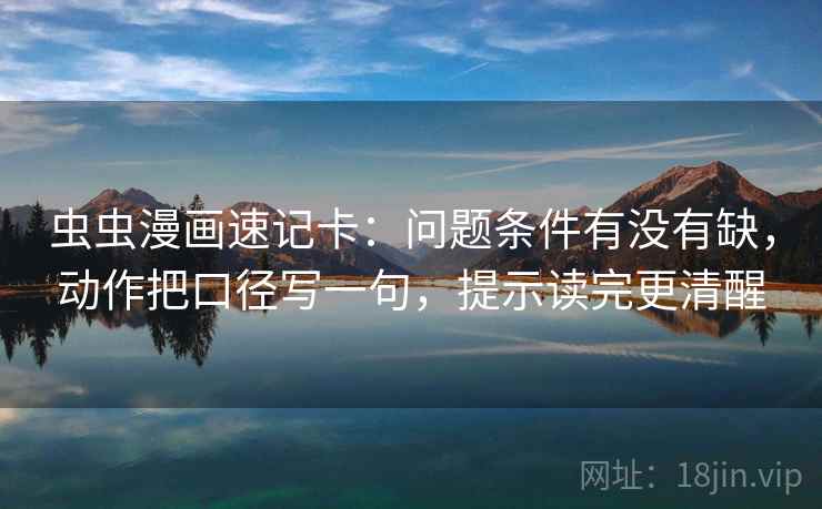 虫虫漫画速记卡：问题条件有没有缺，动作把口径写一句，提示读完更清醒