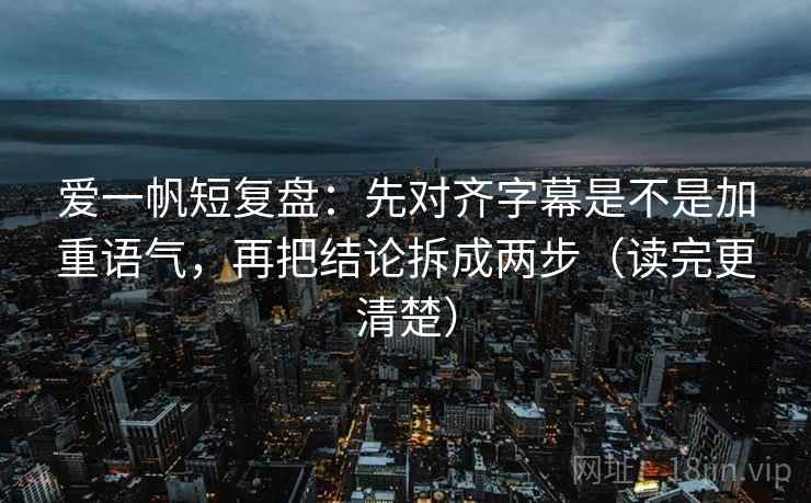 爱一帆短复盘：先对齐字幕是不是加重语气，再把结论拆成两步（读完更清楚）