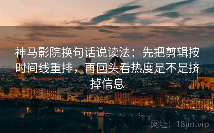神马影院换句话说读法：先把剪辑按时间线重排，再回头看热度是不是挤掉信息