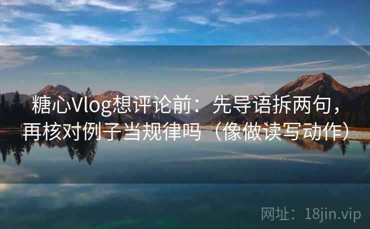 糖心Vlog想评论前：先导语拆两句，再核对例子当规律吗（像做读写动作）