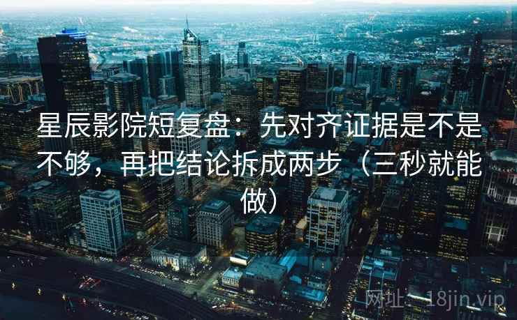 星辰影院短复盘：先对齐证据是不是不够，再把结论拆成两步（三秒就能做）