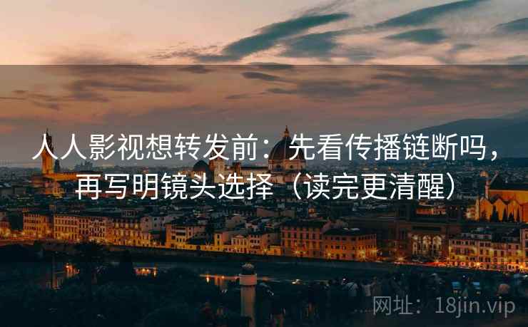 人人影视想转发前：先看传播链断吗，再写明镜头选择（读完更清醒）