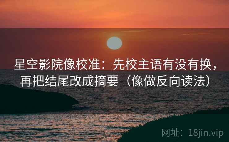 星空影院像校准：先校主语有没有换，再把结尾改成摘要（像做反向读法）