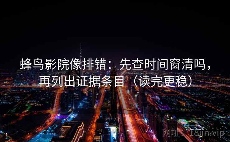 蜂鸟影院像排错：先查时间窗清吗，再列出证据条目（读完更稳）