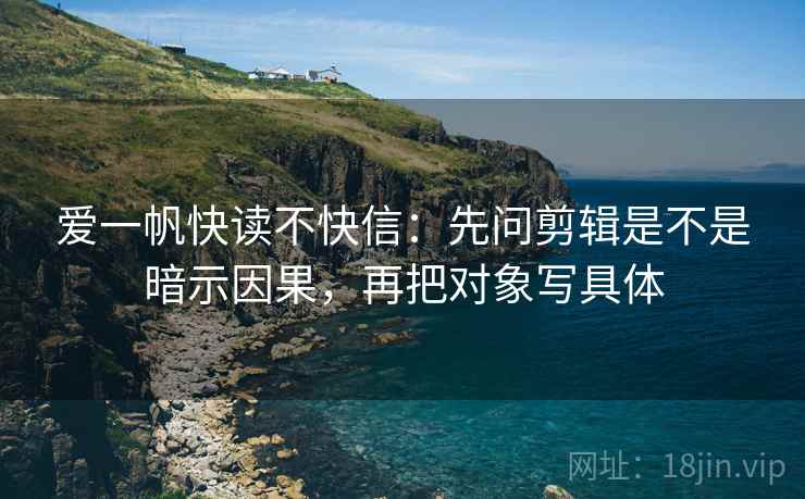 爱一帆快读不快信：先问剪辑是不是暗示因果，再把对象写具体