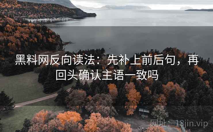 黑料网反向读法：先补上前后句，再回头确认主语一致吗