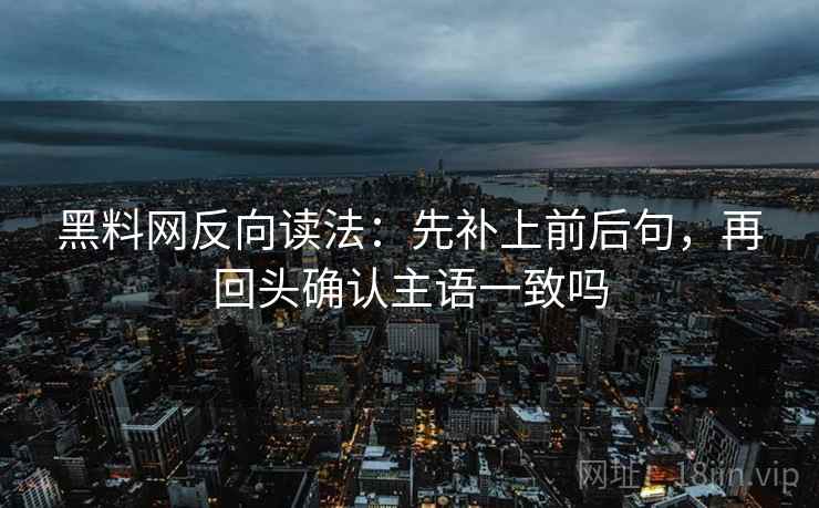 黑料网反向读法：先补上前后句，再回头确认主语一致吗