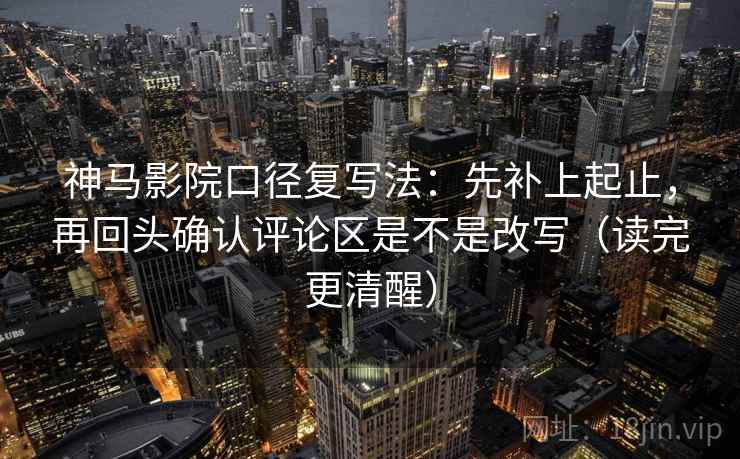 神马影院口径复写法：先补上起止，再回头确认评论区是不是改写（读完更清醒）