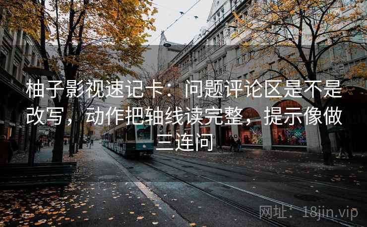 柚子影视速记卡：问题评论区是不是改写，动作把轴线读完整，提示像做三连问