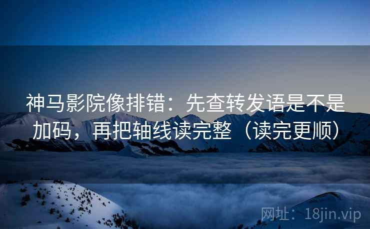 神马影院像排错：先查转发语是不是加码，再把轴线读完整（读完更顺）