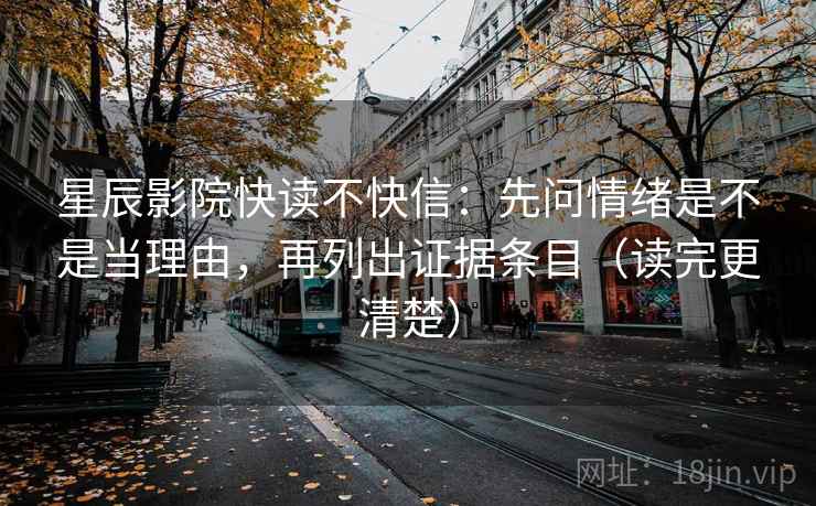 星辰影院快读不快信：先问情绪是不是当理由，再列出证据条目（读完更清楚）