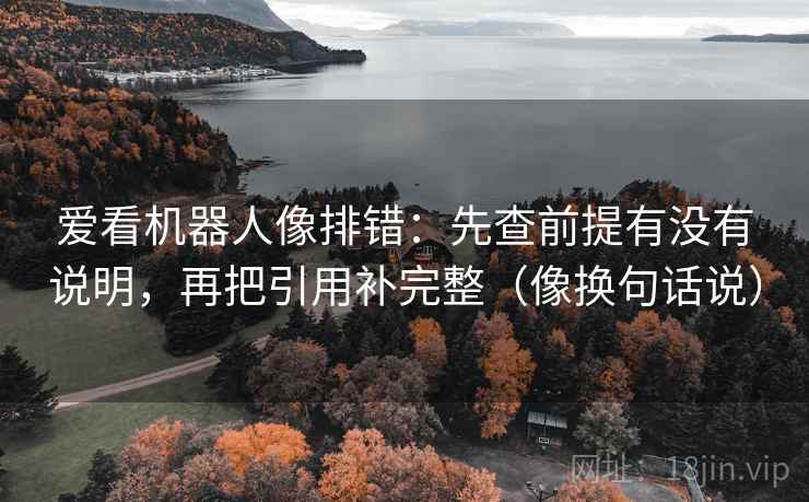 爱看机器人像排错：先查前提有没有说明，再把引用补完整（像换句话说）