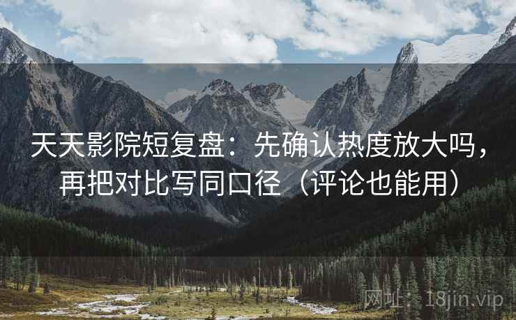 天天影院短复盘：先确认热度放大吗，再把对比写同口径（评论也能用）