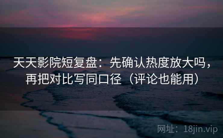 天天影院短复盘：先确认热度放大吗，再把对比写同口径（评论也能用）