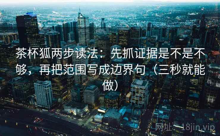 茶杯狐两步读法：先抓证据是不是不够，再把范围写成边界句（三秒就能做）