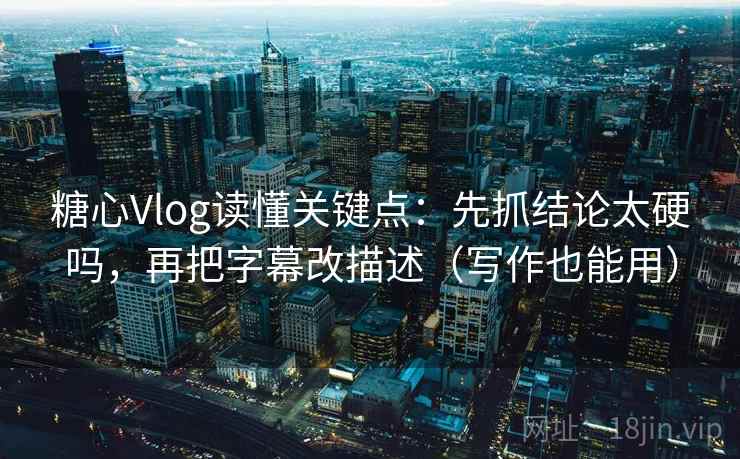 糖心Vlog读懂关键点：先抓结论太硬吗，再把字幕改描述（写作也能用）