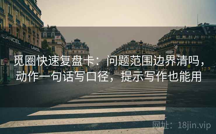 觅圈快速复盘卡：问题范围边界清吗，动作一句话写口径，提示写作也能用