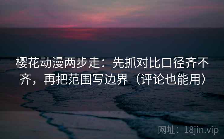 樱花动漫两步走：先抓对比口径齐不齐，再把范围写边界（评论也能用）