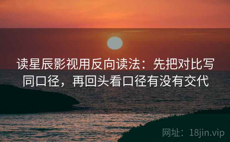 读星辰影视用反向读法：先把对比写同口径，再回头看口径有没有交代