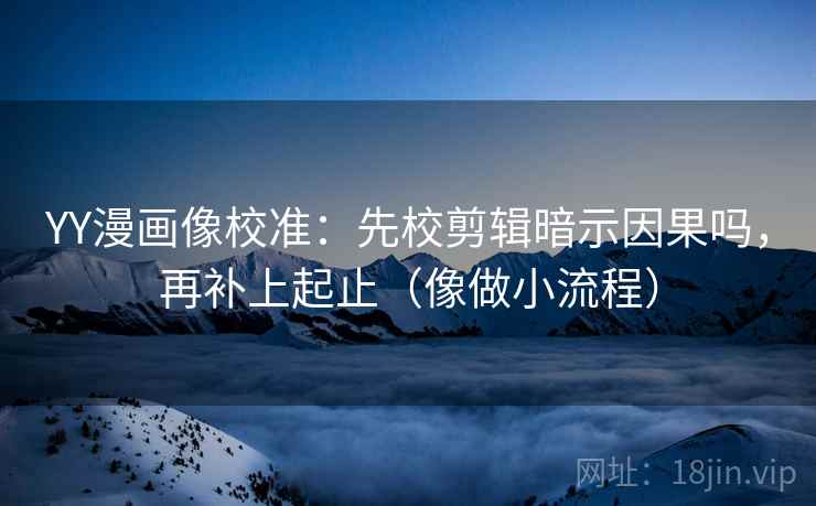 YY漫画像校准：先校剪辑暗示因果吗，再补上起止（像做小流程）