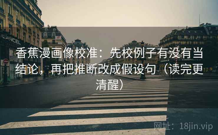 香蕉漫画像校准：先校例子有没有当结论，再把推断改成假设句（读完更清醒）