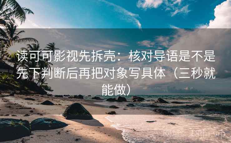 读可可影视先拆壳：核对导语是不是先下判断后再把对象写具体（三秒就能做）