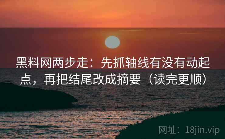 黑料网两步走：先抓轴线有没有动起点，再把结尾改成摘要（读完更顺）