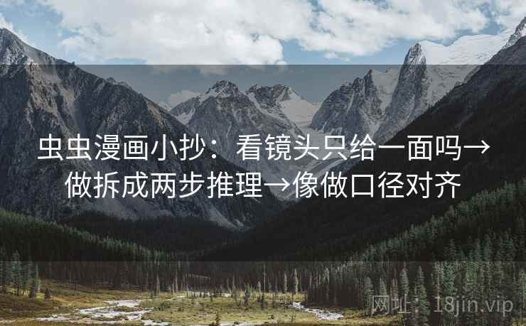 虫虫漫画小抄：看镜头只给一面吗→做拆成两步推理→像做口径对齐