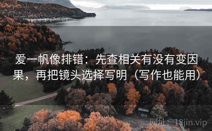 爱一帆像排错：先查相关有没有变因果，再把镜头选择写明（写作也能用）