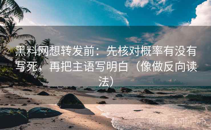 黑料网想转发前：先核对概率有没有写死，再把主语写明白（像做反向读法）